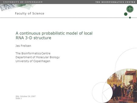 IMA, October 29, 2007 Slide 1 T H E B I O I N F O R M A T I C S C E N T R E A continuous probabilistic model of local RNA 3-D structure Jes Frellsen The.