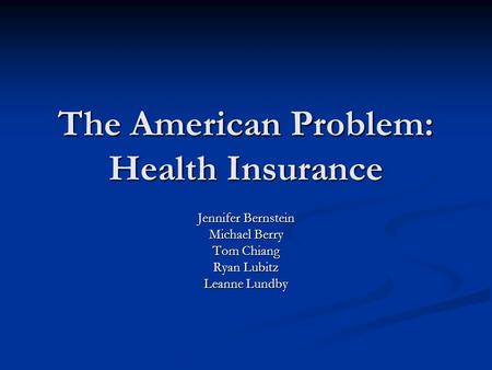 The American Problem: Health Insurance Jennifer Bernstein Michael Berry Tom Chiang Ryan Lubitz Leanne Lundby.