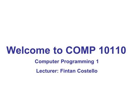 Welcome to COMP 10110 Computer Programming 1 Lecturer: Fintan Costello.