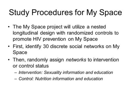 Study Procedures for My Space The My Space project will utilize a nested longitudinal design with randomized controls to promote HIV prevention on My Space.