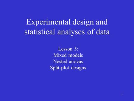 1 Experimental design and statistical analyses of data Lesson 5: Mixed models Nested anovas Split-plot designs.