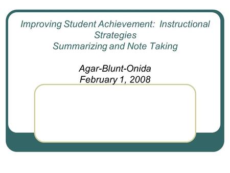 Improving Student Achievement: Instructional Strategies Summarizing and Note Taking Agar-Blunt-Onida February 1, 2008.