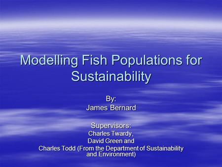 Modelling Fish Populations for Sustainability By: James Bernard Supervisors: Charles Twardy, David Green and Charles Todd (From the Department of Sustainability.