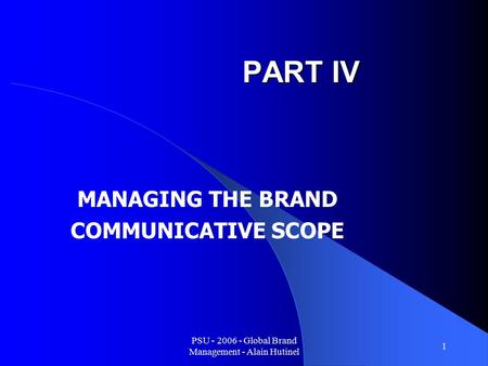 PSU - 2006 - Global Brand Management - Alain Hutinel 1 PART IV MANAGING THE BRAND COMMUNICATIVE SCOPE.