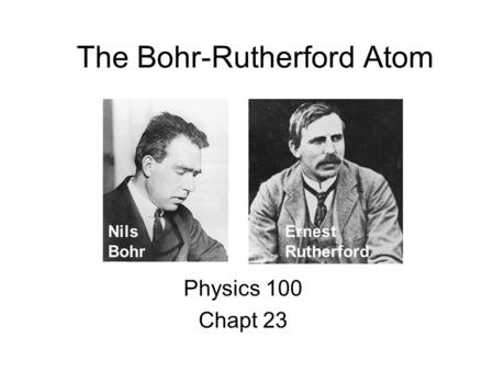 The Bohr-Rutherford Atom Physics 100 Chapt 23 Nils Bohr Ernest Rutherford.