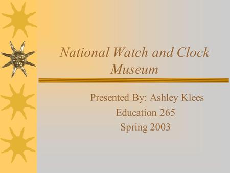 National Watch and Clock Museum Presented By: Ashley Klees Education 265 Spring 2003.