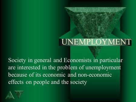 UNEMPLOYMENT Society in general and Economists in particular are interested in the problem of unemployment because of its economic and non-economic effects.