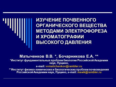 ИЗУЧЕНИЕ ПОЧВЕННОГО ОРГАНИЧЕСКОГО ВЕЩЕСТВА МЕТОДАМИ ЭЛЕКТРОФОРЕЗА И ХРОМАТОГРАФИИ ВЫСОКОГО ДАВЛЕНИЯ Матыченков В.В. *, Бочарникова Е.А. ** *Институт фундаментальных.