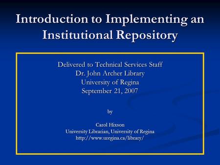 Introduction to Implementing an Institutional Repository Delivered to Technical Services Staff Dr. John Archer Library University of Regina September 21,