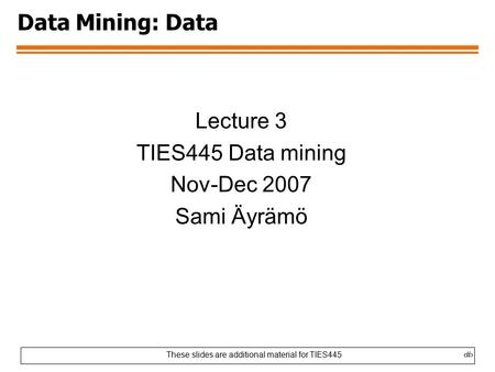 These slides are additional material for TIES4451 Data Mining: Data Lecture 3 TIES445 Data mining Nov-Dec 2007 Sami Äyrämö.