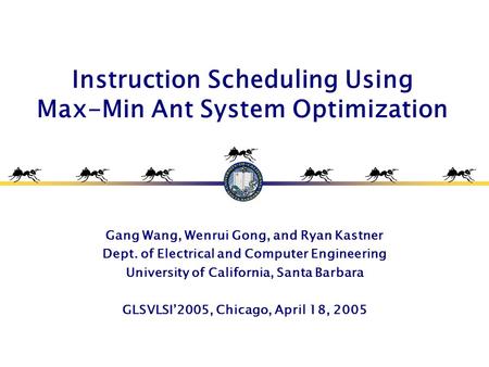 Instruction Scheduling Using Max-Min Ant System Optimization Gang Wang, Wenrui Gong, and Ryan Kastner Dept. of Electrical and Computer Engineering University.