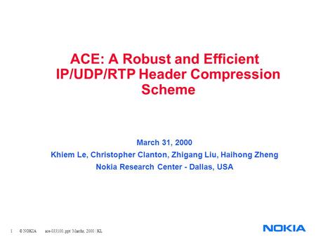 1 © NOKIA ace-033100..ppt/ Marchr, 2000 / KL ACE: A Robust and Efficient IP/UDP/RTP Header Compression Scheme March 31, 2000 Khiem Le, Christopher Clanton,