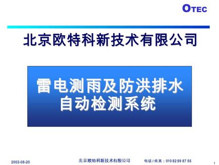 O TEC 1 北京欧特科新技术有限公司 电话 / 传真： 010 82 89 87 55 2002-08-20 雷电测雨及防洪排水 自动检测系统 雷电测雨及防洪排水 自动检测系统 北京欧特科新技术有限公司.