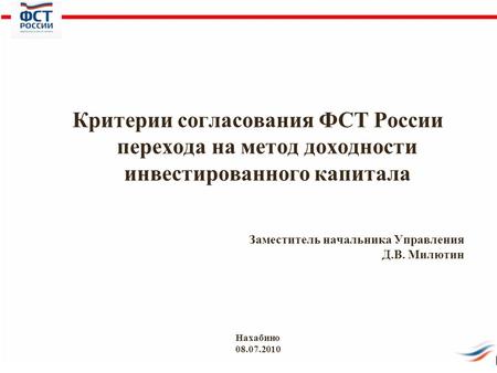 Заместитель начальника Управления Д.В. Милютин Критерии согласования ФСТ России перехода на метод доходности инвестированного капитала Нахабино 08.07.2010.