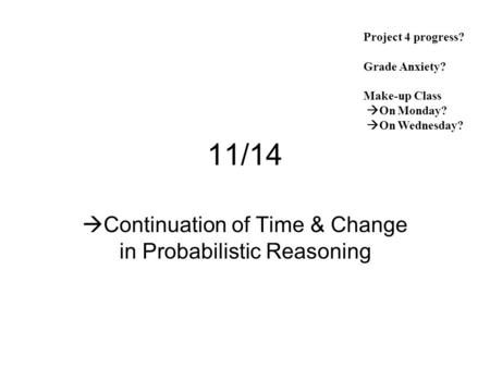 11/14  Continuation of Time & Change in Probabilistic Reasoning Project 4 progress? Grade Anxiety? Make-up Class  On Monday?  On Wednesday?