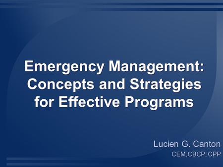 Emergency Management: Concepts and Strategies for Effective Programs Lucien G. Canton CEM,CBCP, CPP Lucien G. Canton CEM,CBCP, CPP.