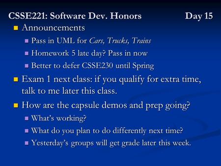 CSSE221: Software Dev. Honors Day 15 Announcements Announcements Pass in UML for Cars, Trucks, Trains Pass in UML for Cars, Trucks, Trains Homework 5 late.