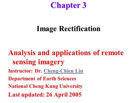 Image Rectification Analysis and applications of remote sensing imagery Instructor: Dr. Cheng-Chien LiuCheng-Chien Liu Department of Earth Sciences National.