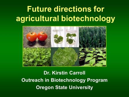 Future directions for agricultural biotechnology Dr. Kirstin Carroll Outreach in Biotechnology Program Oregon State University.