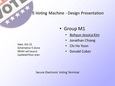 E-Voting Machine - Design Presentation Group M1 Bohyun Jessica Kim Jonathan Chiang Chi Ho Yoon Donald Cober Wed, Oct 15 Schematics ¾ done SRAM cell layout.