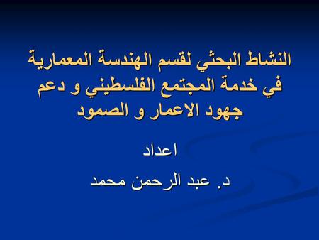 النشاط البحثي لقسم الهندسة المعمارية في خدمة المجتمع الفلسطيني و دعم جهود الاعمار و الصمود اعداد د. عبد الرحمن محمد.