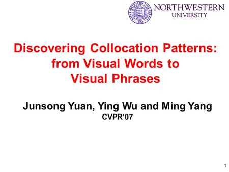 1 Discovering Collocation Patterns: from Visual Words to Visual Phrases Junsong Yuan, Ying Wu and Ming Yang CVPR’07.