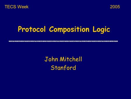 Protocol Composition Logic John Mitchell Stanford TECS Week2005.