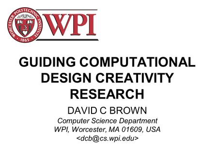 GUIDING COMPUTATIONAL DESIGN CREATIVITY RESEARCH DAVID C BROWN Computer Science Department WPI, Worcester, MA 01609, USA.