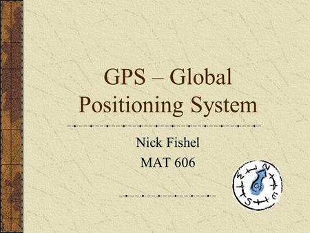 GPS – Global Positioning System Nick Fishel MAT 606.