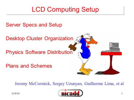 10/8/031 Jeremy McCormick, Sergey Uzunyan, Guilherme Lima, et al LCD Computing Setup Server Specs and Setup Desktop Cluster Organization Physics Software.