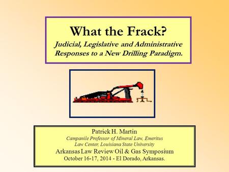 What the Frack? Judicial, Legislative and Administrative Responses to a New Drilling Paradigm. Patrick H. Martin Campanile Professor of Mineral Law, Emeritus.