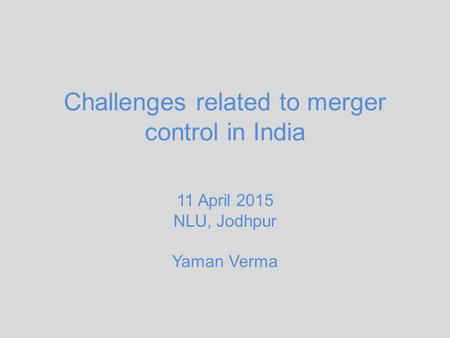 Challenges related to merger control in India 11 April 2015 NLU, Jodhpur Yaman Verma.