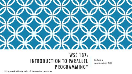 WSE 187: INTRODUCTION TO PARALLEL PROGRAMMING* Lecture 2 Jesmin Jahan Tithi *Prepared with the help of free online resources.