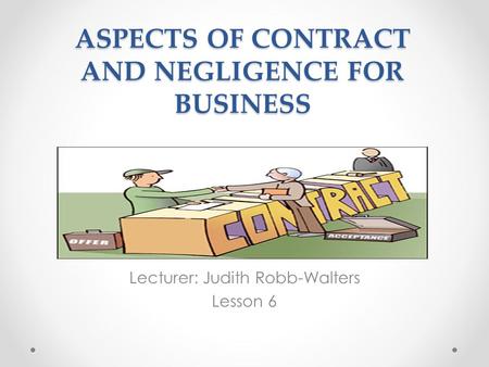 ASPECTS OF CONTRACT AND NEGLIGENCE FOR BUSINESS Lecturer: Judith Robb-Walters Lesson 6.