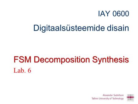 IAY 0600 Digitaalsüsteemide disain FSM Decomposition Synthesis Lab. 6 Alexander Sudnitson Tallinn University of Technology.