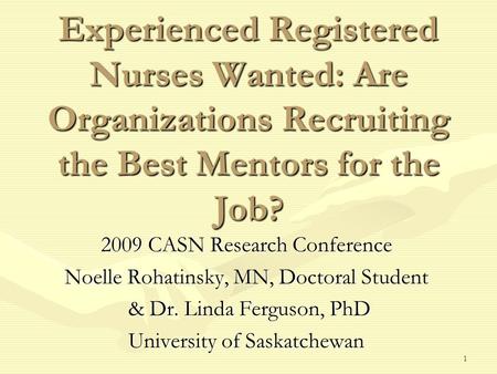 1 Experienced Registered Nurses Wanted: Are Organizations Recruiting the Best Mentors for the Job? 2009 CASN Research Conference Noelle Rohatinsky, MN,