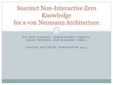 ELI BEN-SASSON, ALESSANDRO CHIESA, ERAN TROMER AND MADARS VIRZA USENIX SECURITY SYMPOSIUM 2014 Succinct Non-Interactive Zero Knowledge for a von Neumann.