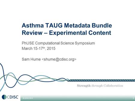 © CDISC 2014 Asthma TAUG Metadata Bundle Review – Experimental Content PhUSE Computational Science Symposium March 15-17 th, 2015 Sam Hume 1.