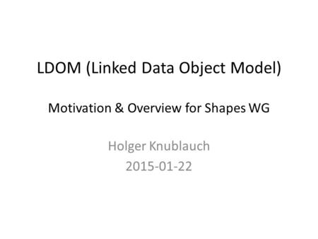 LDOM (Linked Data Object Model) Motivation & Overview for Shapes WG Holger Knublauch 2015-01-22.