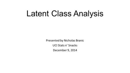 Latent Class Analysis Presented by Nicholas Branic UCI Stats n’ Snacks December 9, 2014.