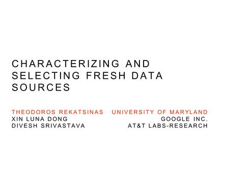 UNIVERSITY OF MARYLAND GOOGLE INC. AT&T LABS-RESEARCH THEODOROS REKATSINAS XIN LUNA DONG DIVESH SRIVASTAVA CHARACTERIZING AND SELECTING FRESH DATA SOURCES.