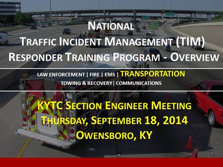 N ATIONAL T RAFFIC I NCIDENT M ANAGEMENT (TIM) R ESPONDER T RAINING P ROGRAM - O VERVIEW LAW ENFORCEMENT | FIRE | EMS | TRANSPORTATION TOWING & RECOVERY.