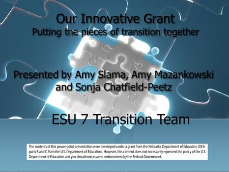 Our Innovative Grant Putting the pieces of transition together Presented by Amy Slama, Amy Mazankowski and Sonja Chatfield-Peetz ESU 7 Transition Team.