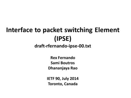 Interface to packet switching Element (IPSE) draft-rfernando-ipse-00.txt Rex Fernando Sami Boutros Dhananjaya Rao IETF 90, July 2014 Toronto, Canada.