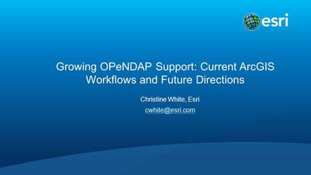 Christine White, Esri cwhite@esri.com Growing OPeNDAP Support: Current ArcGIS Workflows and Future Directions Christine White, Esri cwhite@esri.com.