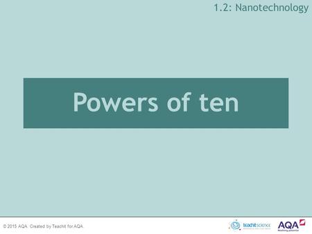 © 2015 AQA. Created by Teachit for AQA. Powers of ten 1.2: Nanotechnology.