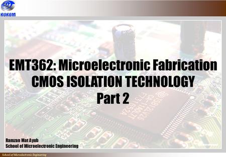 School of Microelectronic Engineering EMT362: Microelectronic Fabrication CMOS ISOLATION TECHNOLOGY Part 2 Ramzan Mat Ayub School of Microelectronic Engineering.