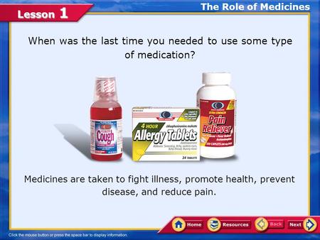 Lesson 1 When was the last time you needed to use some type of medication? Medicines are taken to fight illness, promote health, prevent disease, and.