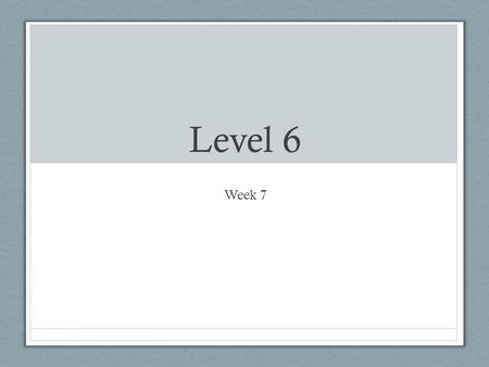 Level 6 Week 7.