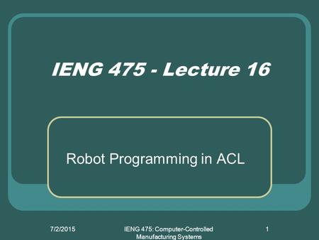 7/2/2015IENG 475: Computer-Controlled Manufacturing Systems 1 IENG 475 - Lecture 16 Robot Programming in ACL.